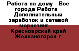 Работа на дому - Все города Работа » Дополнительный заработок и сетевой маркетинг   . Красноярский край,Железногорск г.